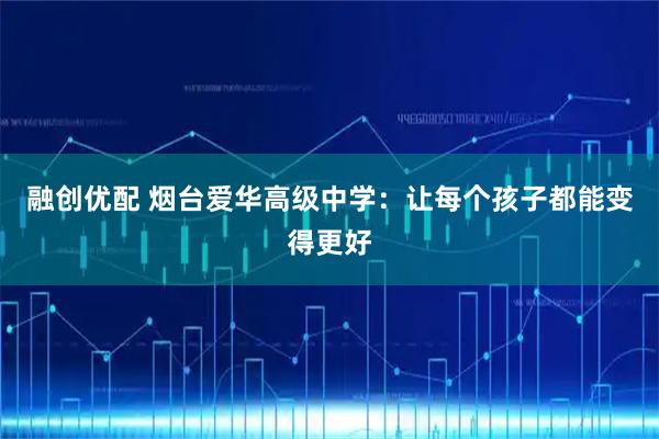 融创优配 烟台爱华高级中学：让每个孩子都能变得更好