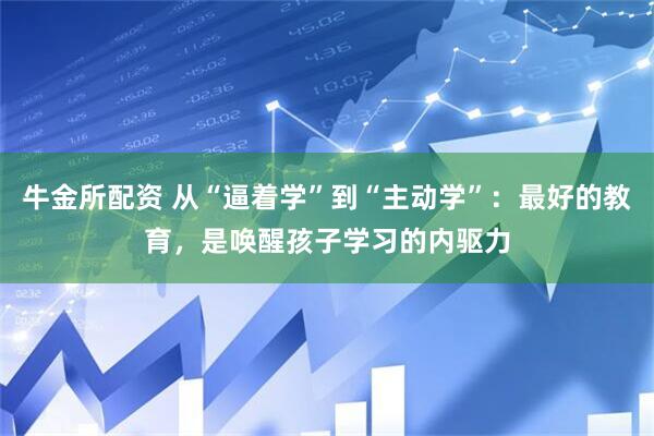 牛金所配资 从“逼着学”到“主动学”：最好的教育，是唤醒孩子学习的内驱力