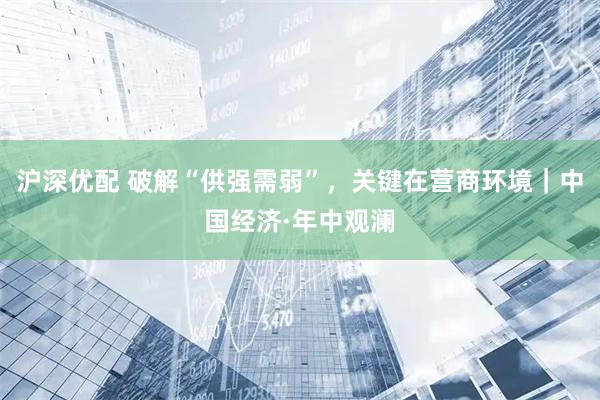 沪深优配 破解“供强需弱”，关键在营商环境｜中国经济·年中观澜