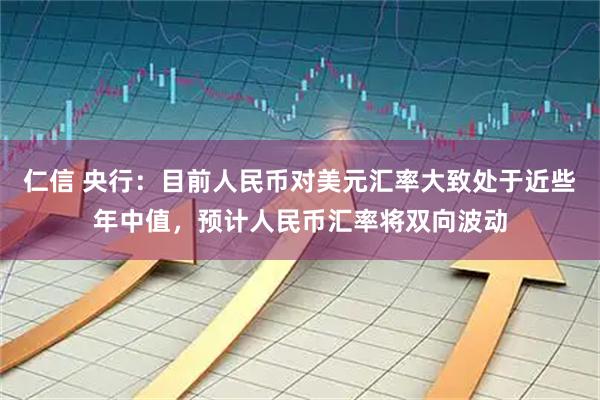 仁信 央行：目前人民币对美元汇率大致处于近些年中值，预计人民币汇率将双向波动