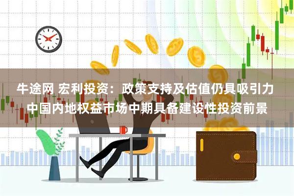 牛途网 宏利投资：政策支持及估值仍具吸引力 中国内地权益市场中期具备建设性投资前景