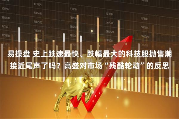 易操盘 史上跌速最快、跌幅最大的科技股抛售潮接近尾声了吗?高盛对市场“残酷轮动”的反思