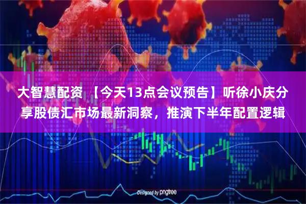 大智慧配资 【今天13点会议预告】听徐小庆分享股债汇市场最新洞察,推演下半年配置逻辑