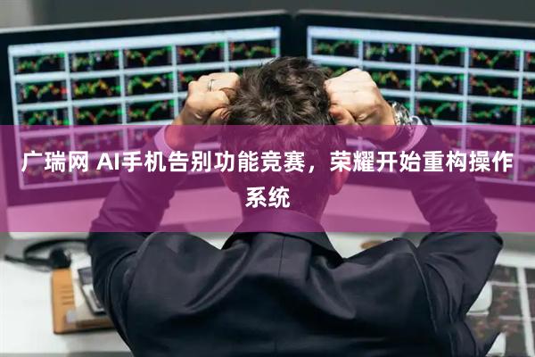 广瑞网 AI手机告别功能竞赛,荣耀开始重构操作系统