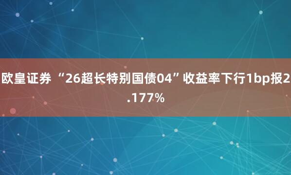 欧皇证券 “26超长特别国债04”收益率下行1bp报2.177%