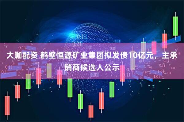 大咖配资 鹤壁恒源矿业集团拟发债10亿元，主承销商候选人公示