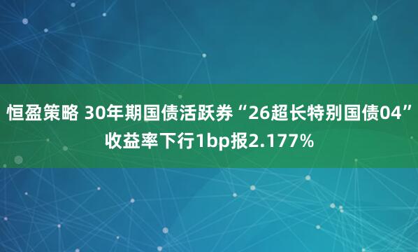 恒盈策略 30年期国债活跃券“26超长特别国债04”收益率下行1bp报2.177%