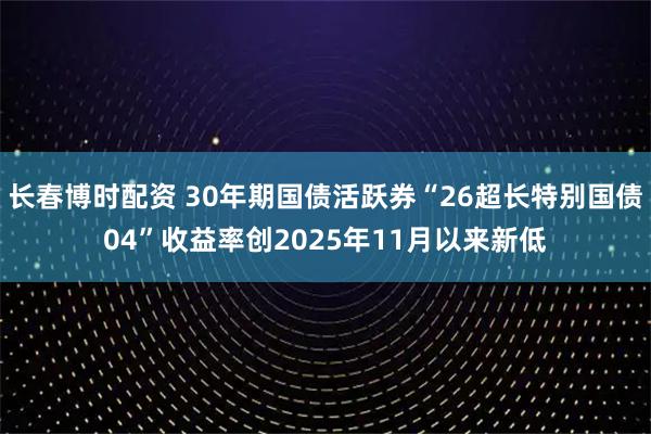 长春博时配资 30年期国债活跃券“26超长特别国债04”收益率创2025年11月以来新低