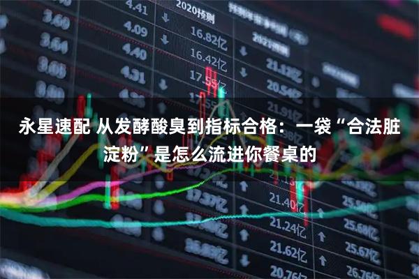 永星速配 从发酵酸臭到指标合格：一袋“合法脏淀粉”是怎么流进你餐桌的