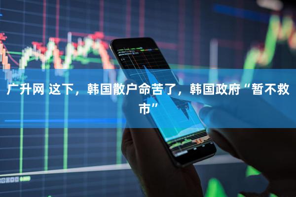 广升网 这下，韩国散户命苦了，韩国政府“暂不救市”
