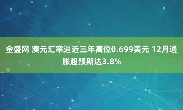 金盛网 澳元汇率逼近三年高位0.699美元 12月通胀超预期达3.8%