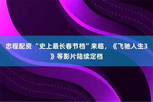 忠程配资 “史上最长春节档”来临，《飞驰人生3》等影片陆续定档