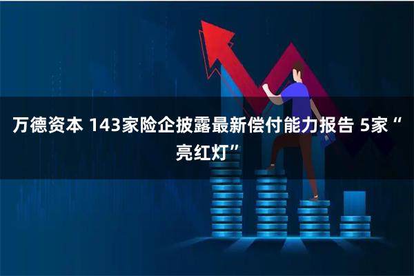 万德资本 143家险企披露最新偿付能力报告 5家“亮红灯”