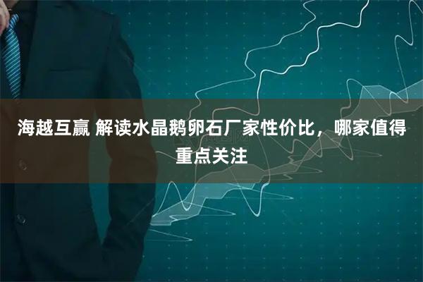 海越互赢 解读水晶鹅卵石厂家性价比，哪家值得重点关注
