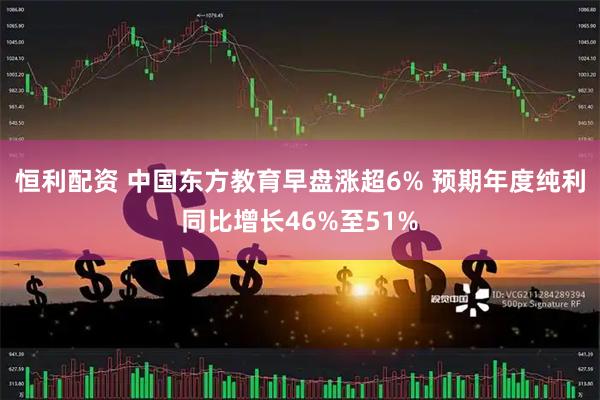 恒利配资 中国东方教育早盘涨超6% 预期年度纯利同比增长46%至51%