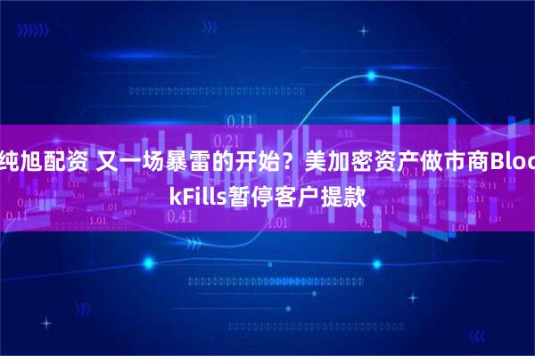 纯旭配资 又一场暴雷的开始？美加密资产做市商BlockFills暂停客户提款