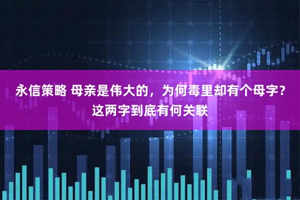 永信策略 母亲是伟大的，为何毒里却有个母字？这两字到底有何关联