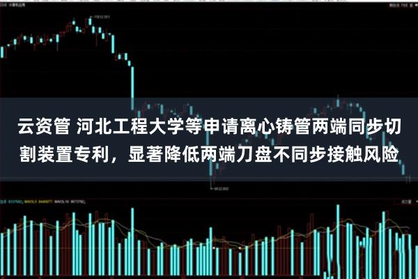 云资管 河北工程大学等申请离心铸管两端同步切割装置专利，显著降低两端刀盘不同步接触风险