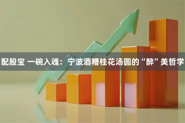 配股宝 一碗入魂：宁波酒糟桂花汤圆的“醉”美哲学