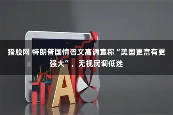 猎股网 特朗普国情咨文高调宣称“美国更富有更强大”，无视民调低迷