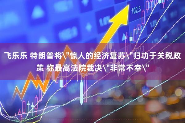飞乐乐 特朗普将＂惊人的经济复苏＂归功于关税政策 称最高法院裁决＂非常不幸＂