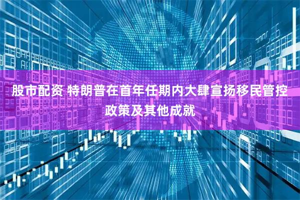 股市配资 特朗普在首年任期内大肆宣扬移民管控政策及其他成就