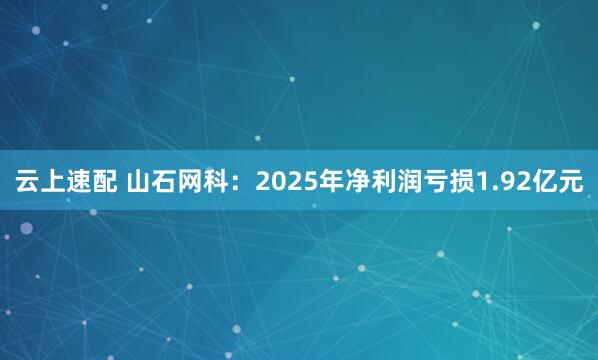 云上速配 山石网科：2025年净利润亏损1.92亿元