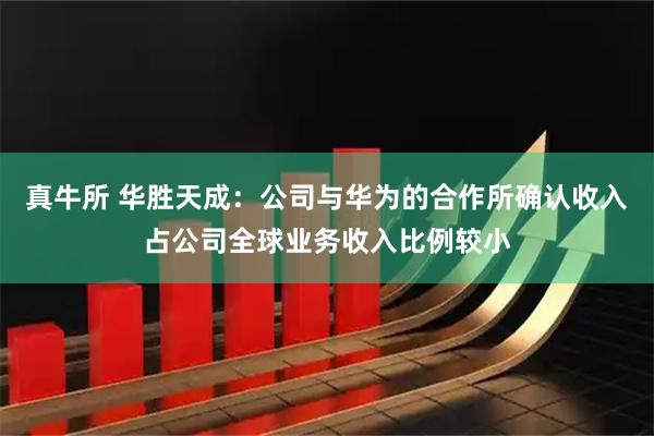 真牛所 华胜天成：公司与华为的合作所确认收入占公司全球业务收入比例较小
