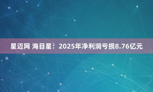星迈网 海目星：2025年净利润亏损8.76亿元