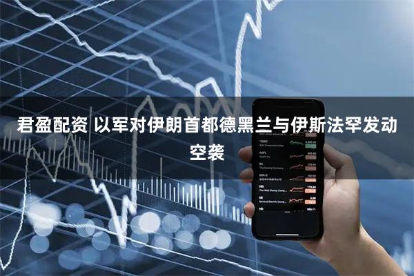 君盈配资 以军对伊朗首都德黑兰与伊斯法罕发动空袭