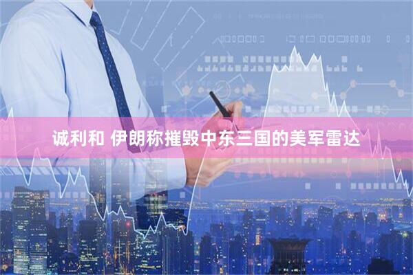 诚利和 伊朗称摧毁中东三国的美军雷达