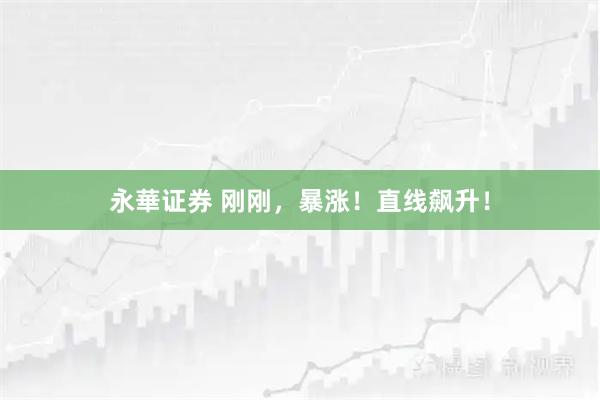 永華证券 刚刚，暴涨！直线飙升！