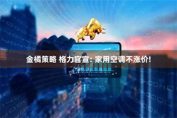 金橘策略 格力官宣: 家用空调不涨价!