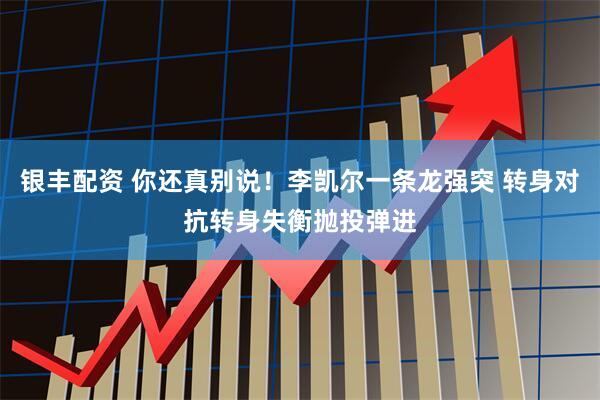 银丰配资 你还真别说！李凯尔一条龙强突 转身对抗转身失衡抛投弹进
