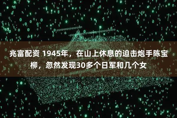 兆富配资 1945年，在山上休息的迫击炮手陈宝柳，忽然发现30多个日军和几个女
