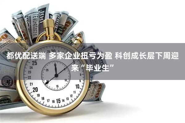 都优配送端 多家企业扭亏为盈 科创成长层下周迎来“毕业生”
