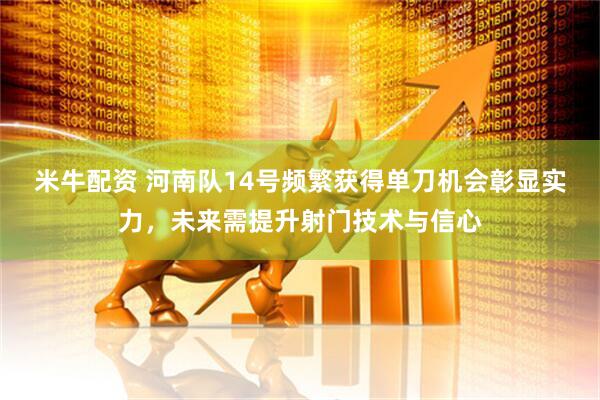 米牛配资 河南队14号频繁获得单刀机会彰显实力，未来需提升射门技术与信心
