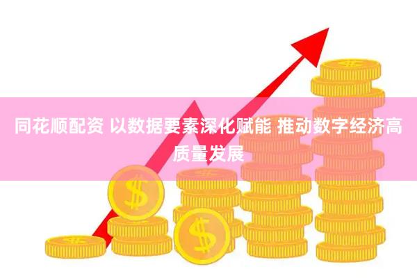 同花顺配资 以数据要素深化赋能 推动数字经济高质量发展