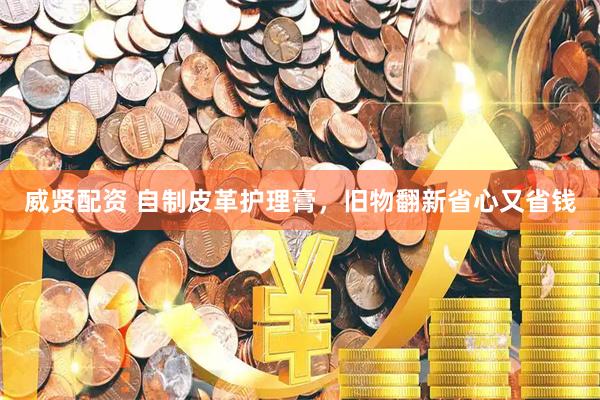威贤配资 自制皮革护理膏，旧物翻新省心又省钱