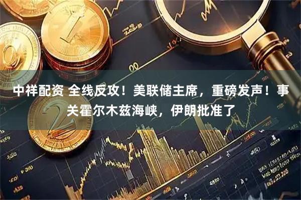 中祥配资 全线反攻！美联储主席，重磅发声！事关霍尔木兹海峡，伊朗批准了