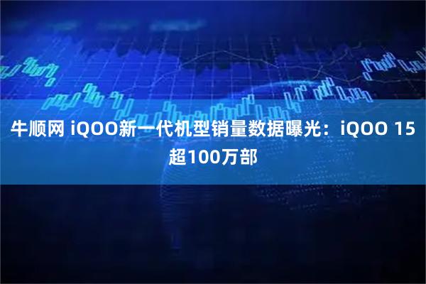 牛顺网 iQOO新一代机型销量数据曝光：iQOO 15超100万部