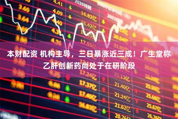 本财配资 机构主导，三日暴涨近三成！广生堂称乙肝创新药尚处于在研阶段