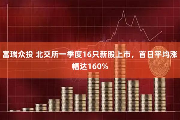 富瑞众投 北交所一季度16只新股上市，首日平均涨幅达160%