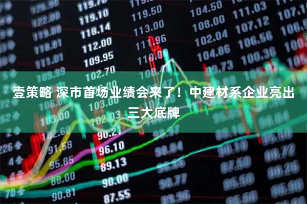 壹策略 深市首场业绩会来了！中建材系企业亮出三大底牌