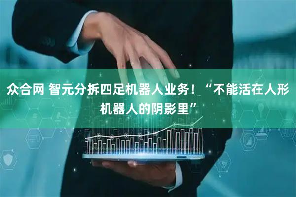 众合网 智元分拆四足机器人业务！“不能活在人形机器人的阴影里”
