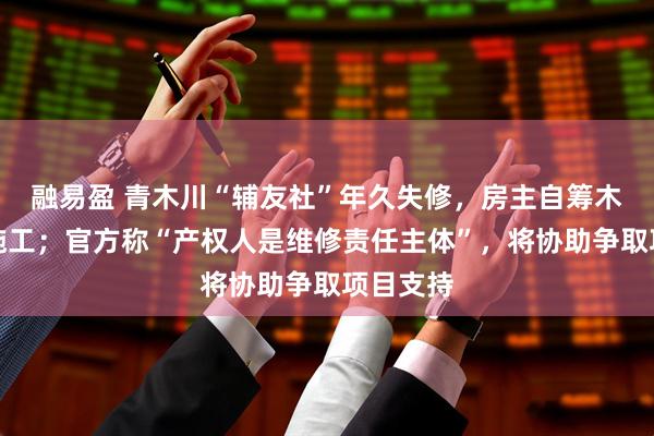 融易盈 青木川“辅友社”年久失修，房主自筹木料却难施工；官方称“产权人是维修责任主体”，将协助争取项目支持