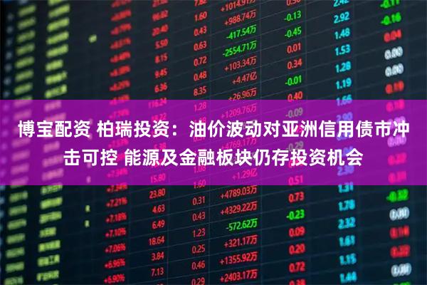 博宝配资 柏瑞投资：油价波动对亚洲信用债市冲击可控 能源及金融板块仍存投资机会