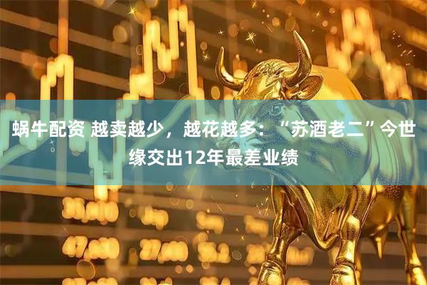 蜗牛配资 越卖越少，越花越多：“苏酒老二”今世缘交出12年最差业绩