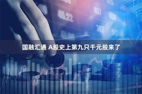国融汇通 A股史上第九只千元股来了