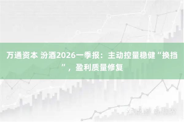 万通资本 汾酒2026一季报：主动控量稳健“换挡”，盈利质量修复